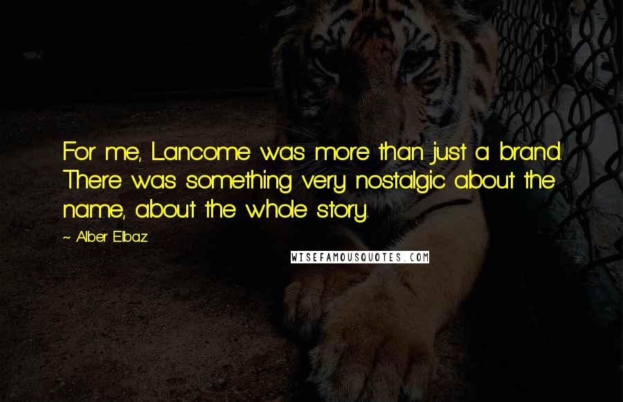 Alber Elbaz Quotes: For me, Lancome was more than just a brand. There was something very nostalgic about the name, about the whole story.