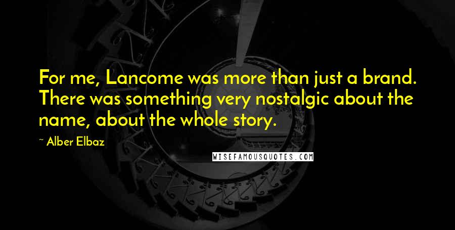 Alber Elbaz Quotes: For me, Lancome was more than just a brand. There was something very nostalgic about the name, about the whole story.