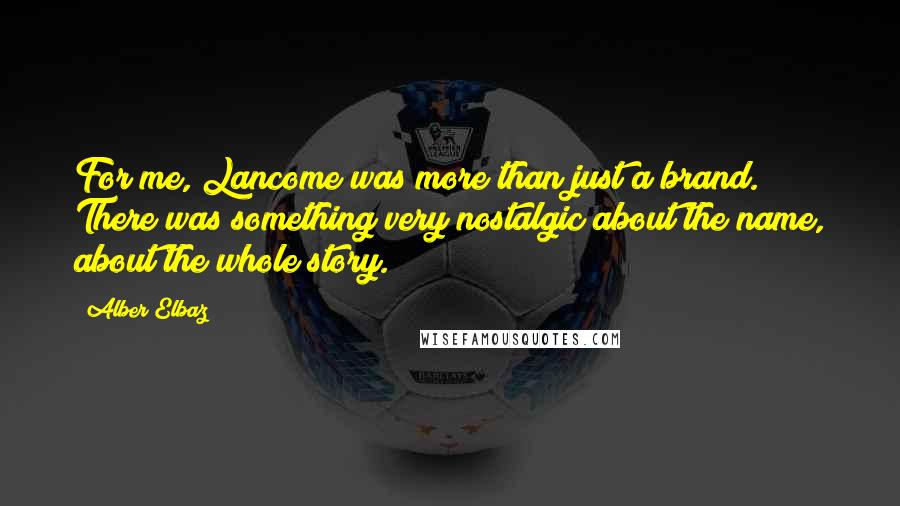 Alber Elbaz Quotes: For me, Lancome was more than just a brand. There was something very nostalgic about the name, about the whole story.