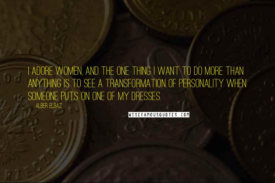 Alber Elbaz Quotes: I adore women, and the one thing I want to do more than anything is to see a transformation of personality when someone puts on one of my dresses.