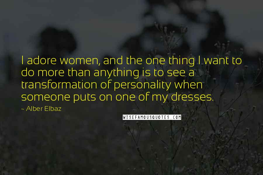 Alber Elbaz Quotes: I adore women, and the one thing I want to do more than anything is to see a transformation of personality when someone puts on one of my dresses.