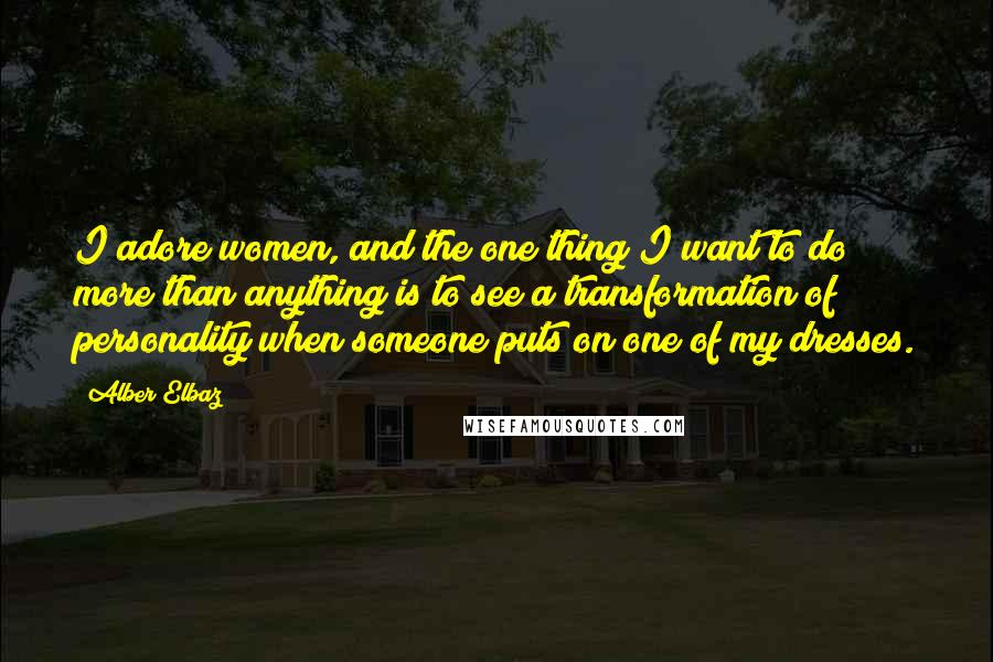 Alber Elbaz Quotes: I adore women, and the one thing I want to do more than anything is to see a transformation of personality when someone puts on one of my dresses.