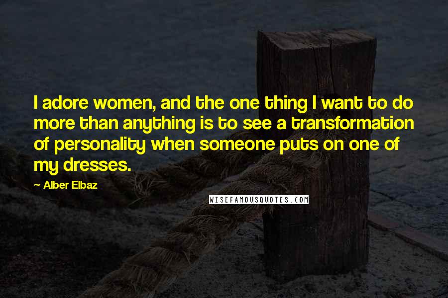 Alber Elbaz Quotes: I adore women, and the one thing I want to do more than anything is to see a transformation of personality when someone puts on one of my dresses.