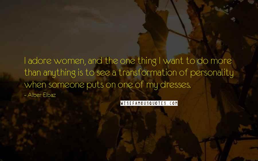 Alber Elbaz Quotes: I adore women, and the one thing I want to do more than anything is to see a transformation of personality when someone puts on one of my dresses.