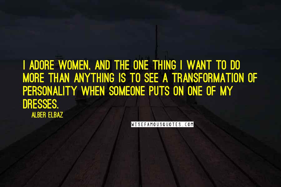 Alber Elbaz Quotes: I adore women, and the one thing I want to do more than anything is to see a transformation of personality when someone puts on one of my dresses.