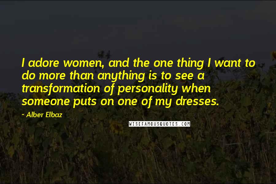 Alber Elbaz Quotes: I adore women, and the one thing I want to do more than anything is to see a transformation of personality when someone puts on one of my dresses.