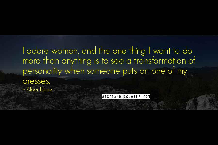 Alber Elbaz Quotes: I adore women, and the one thing I want to do more than anything is to see a transformation of personality when someone puts on one of my dresses.