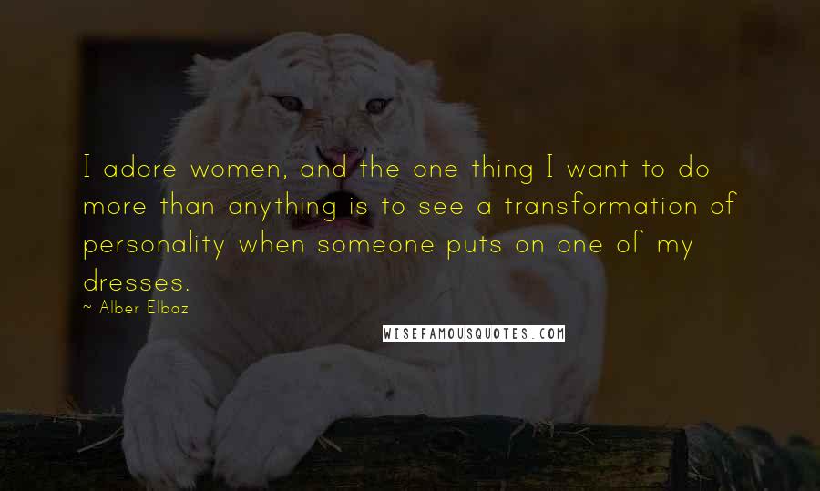 Alber Elbaz Quotes: I adore women, and the one thing I want to do more than anything is to see a transformation of personality when someone puts on one of my dresses.