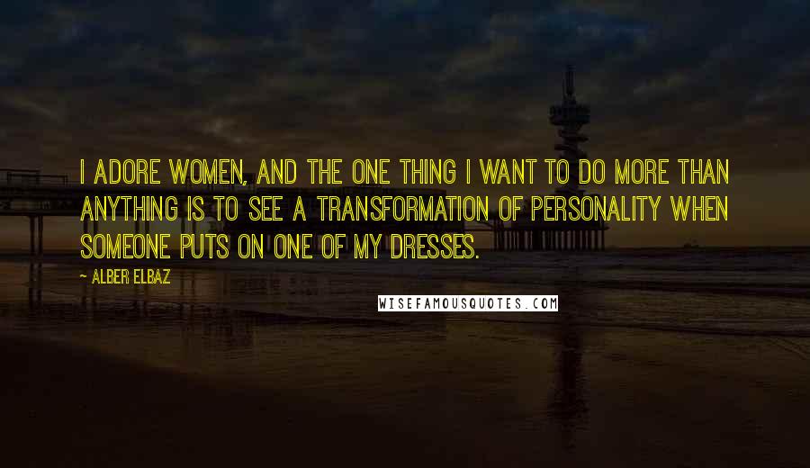 Alber Elbaz Quotes: I adore women, and the one thing I want to do more than anything is to see a transformation of personality when someone puts on one of my dresses.