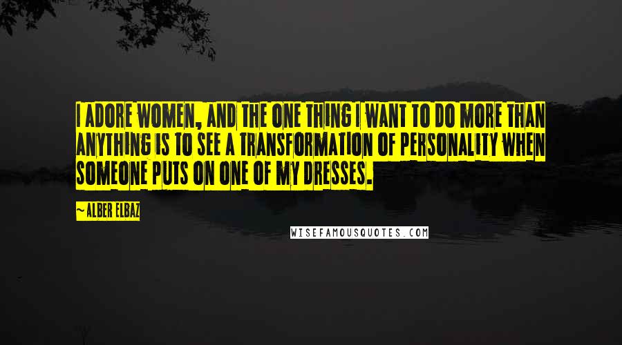 Alber Elbaz Quotes: I adore women, and the one thing I want to do more than anything is to see a transformation of personality when someone puts on one of my dresses.