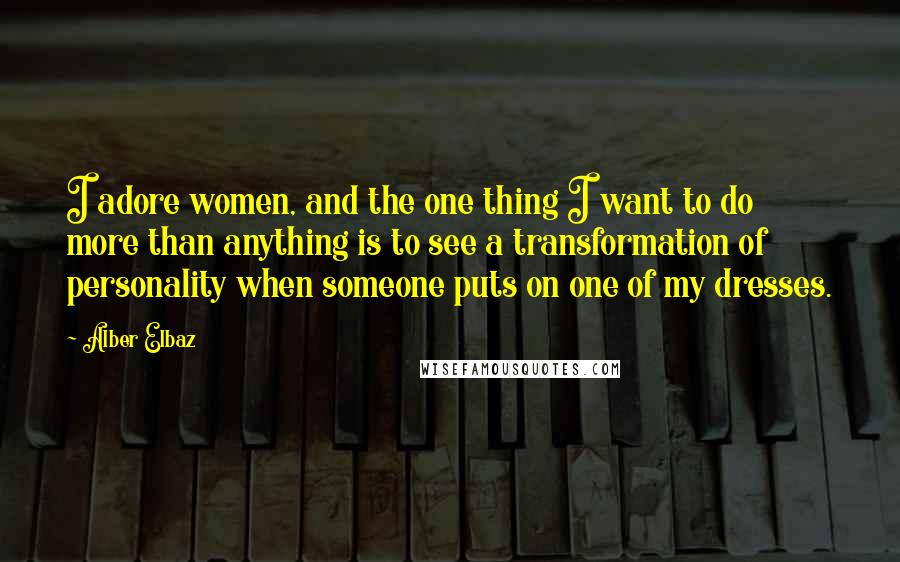 Alber Elbaz Quotes: I adore women, and the one thing I want to do more than anything is to see a transformation of personality when someone puts on one of my dresses.