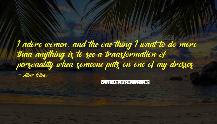 Alber Elbaz Quotes: I adore women, and the one thing I want to do more than anything is to see a transformation of personality when someone puts on one of my dresses.