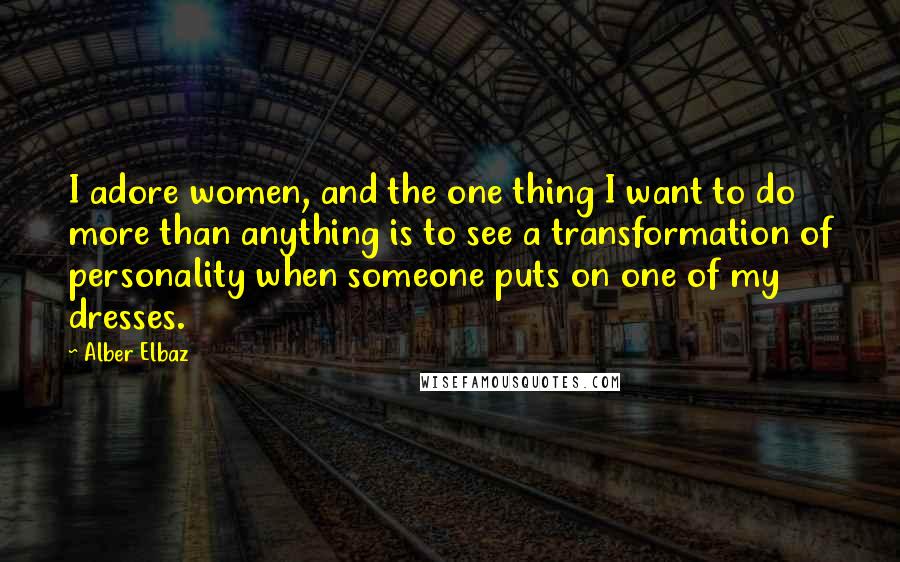 Alber Elbaz Quotes: I adore women, and the one thing I want to do more than anything is to see a transformation of personality when someone puts on one of my dresses.