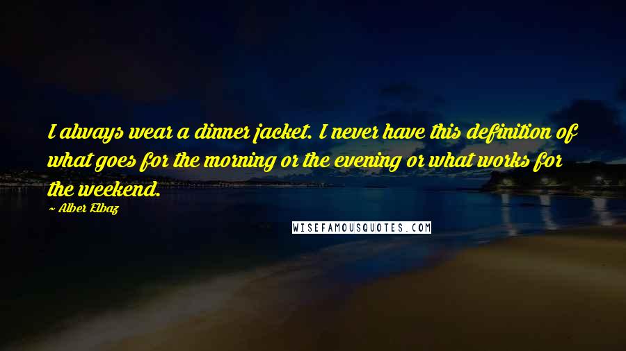 Alber Elbaz Quotes: I always wear a dinner jacket. I never have this definition of what goes for the morning or the evening or what works for the weekend.