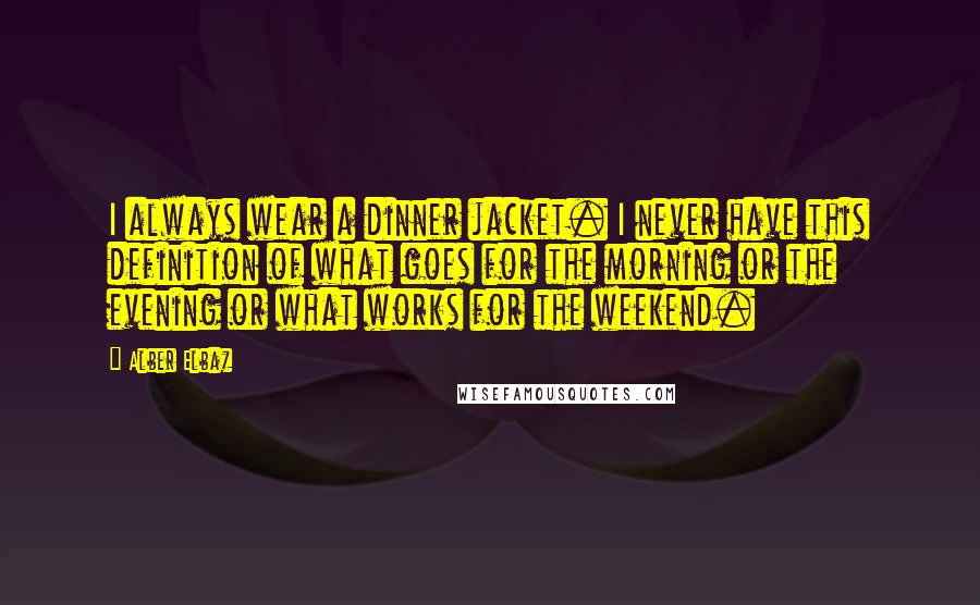 Alber Elbaz Quotes: I always wear a dinner jacket. I never have this definition of what goes for the morning or the evening or what works for the weekend.