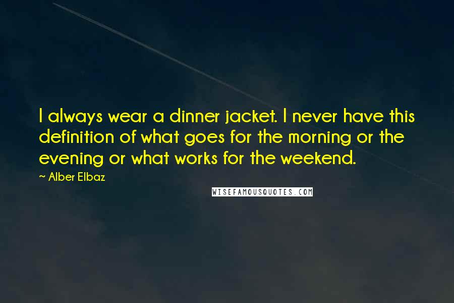 Alber Elbaz Quotes: I always wear a dinner jacket. I never have this definition of what goes for the morning or the evening or what works for the weekend.