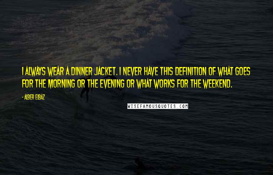 Alber Elbaz Quotes: I always wear a dinner jacket. I never have this definition of what goes for the morning or the evening or what works for the weekend.