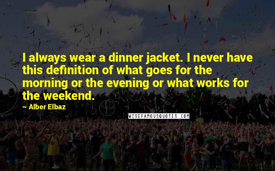 Alber Elbaz Quotes: I always wear a dinner jacket. I never have this definition of what goes for the morning or the evening or what works for the weekend.