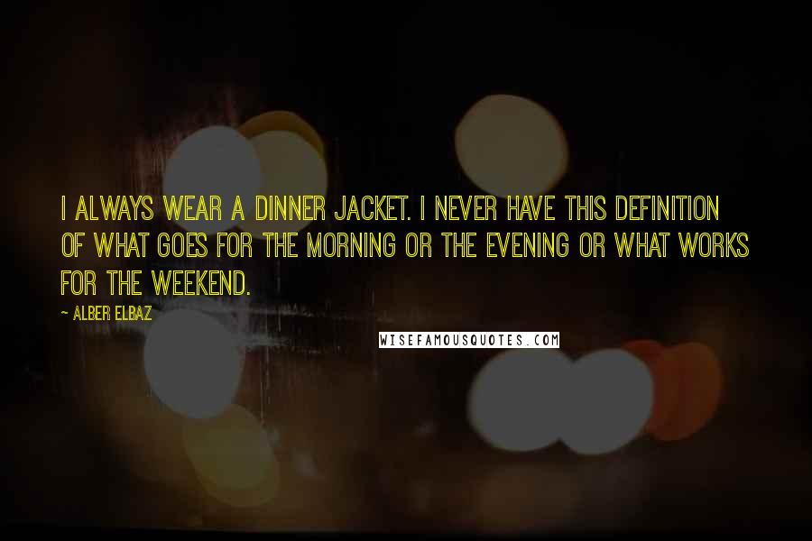 Alber Elbaz Quotes: I always wear a dinner jacket. I never have this definition of what goes for the morning or the evening or what works for the weekend.