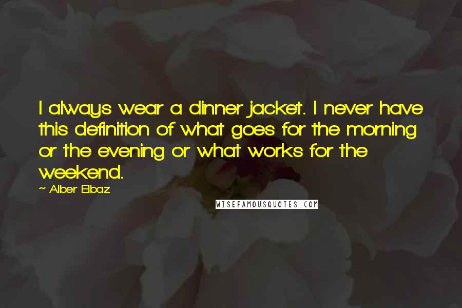 Alber Elbaz Quotes: I always wear a dinner jacket. I never have this definition of what goes for the morning or the evening or what works for the weekend.