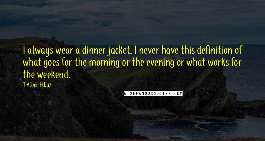 Alber Elbaz Quotes: I always wear a dinner jacket. I never have this definition of what goes for the morning or the evening or what works for the weekend.