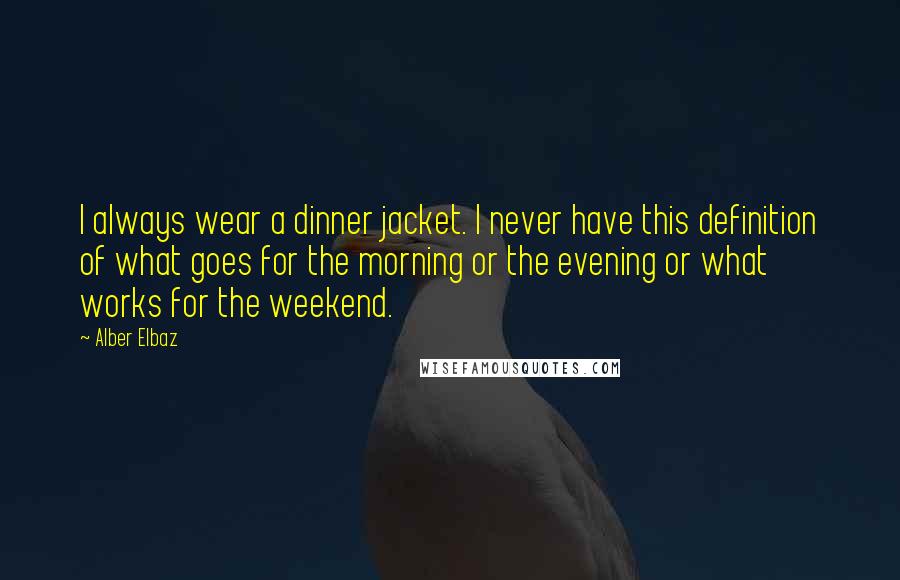 Alber Elbaz Quotes: I always wear a dinner jacket. I never have this definition of what goes for the morning or the evening or what works for the weekend.