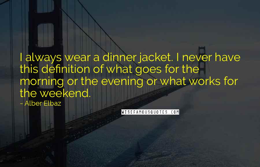 Alber Elbaz Quotes: I always wear a dinner jacket. I never have this definition of what goes for the morning or the evening or what works for the weekend.