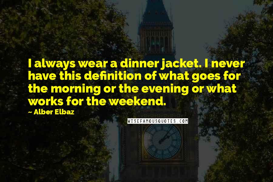 Alber Elbaz Quotes: I always wear a dinner jacket. I never have this definition of what goes for the morning or the evening or what works for the weekend.