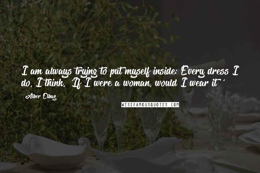 Alber Elbaz Quotes: I am always trying to put myself inside: Every dress I do, I think, 'If I were a woman, would I wear it?'