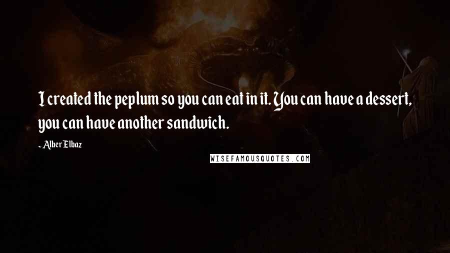 Alber Elbaz Quotes: I created the peplum so you can eat in it. You can have a dessert, you can have another sandwich.