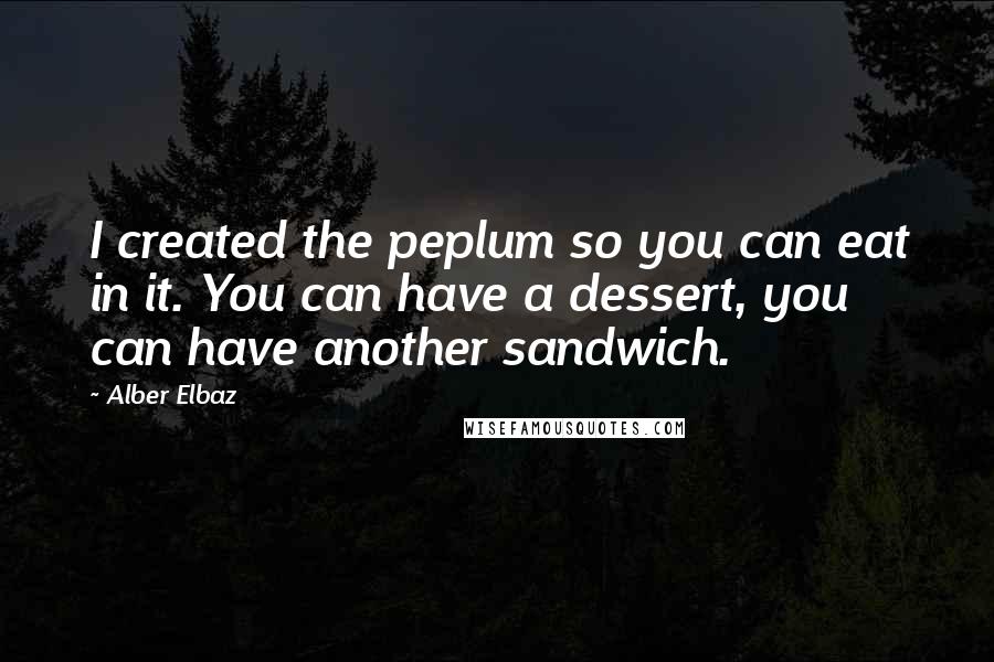 Alber Elbaz Quotes: I created the peplum so you can eat in it. You can have a dessert, you can have another sandwich.