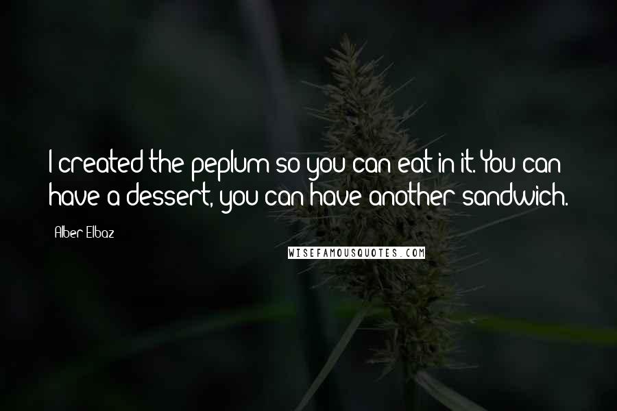 Alber Elbaz Quotes: I created the peplum so you can eat in it. You can have a dessert, you can have another sandwich.