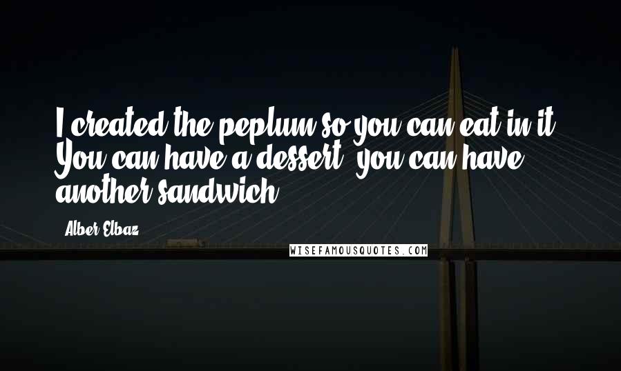 Alber Elbaz Quotes: I created the peplum so you can eat in it. You can have a dessert, you can have another sandwich.