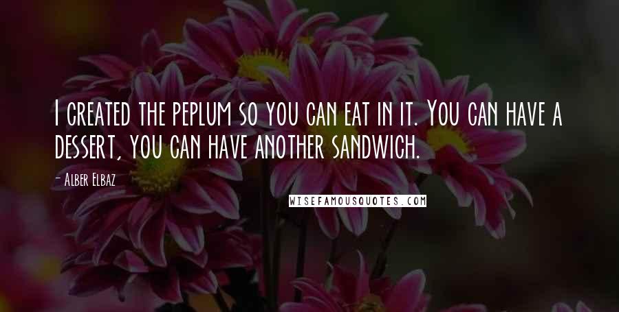 Alber Elbaz Quotes: I created the peplum so you can eat in it. You can have a dessert, you can have another sandwich.