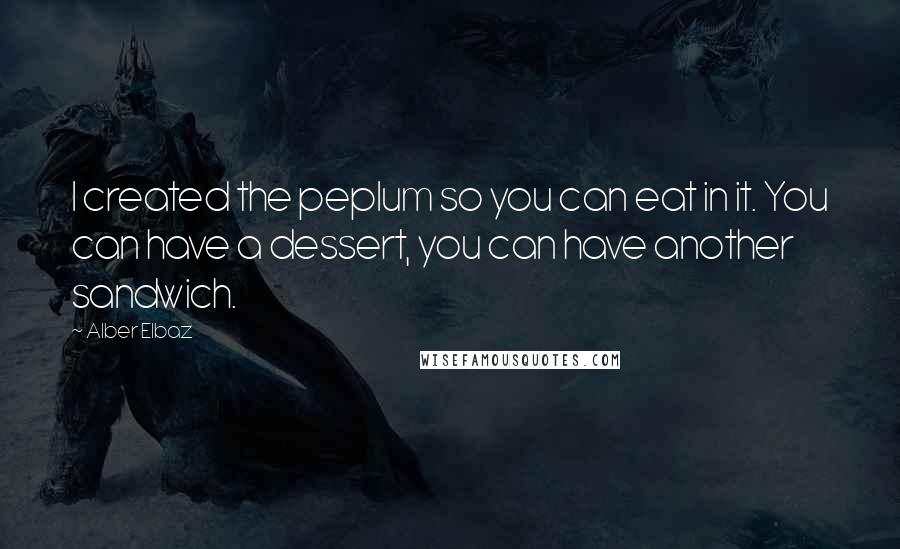 Alber Elbaz Quotes: I created the peplum so you can eat in it. You can have a dessert, you can have another sandwich.