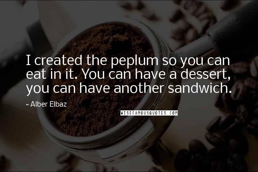 Alber Elbaz Quotes: I created the peplum so you can eat in it. You can have a dessert, you can have another sandwich.