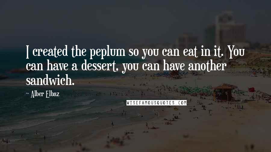 Alber Elbaz Quotes: I created the peplum so you can eat in it. You can have a dessert, you can have another sandwich.