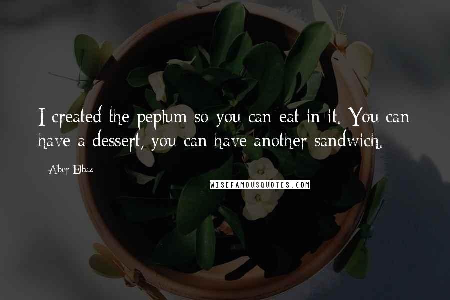 Alber Elbaz Quotes: I created the peplum so you can eat in it. You can have a dessert, you can have another sandwich.