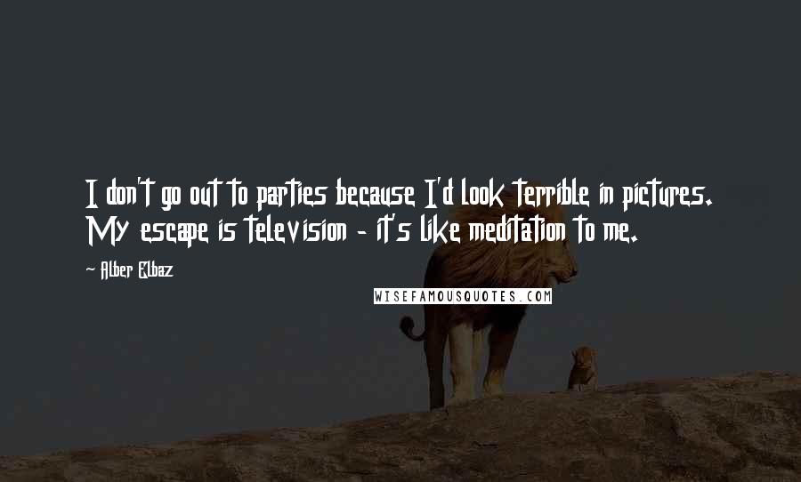 Alber Elbaz Quotes: I don't go out to parties because I'd look terrible in pictures. My escape is television - it's like meditation to me.