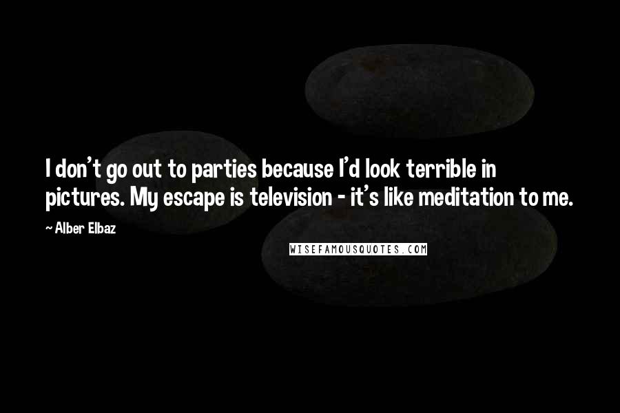 Alber Elbaz Quotes: I don't go out to parties because I'd look terrible in pictures. My escape is television - it's like meditation to me.