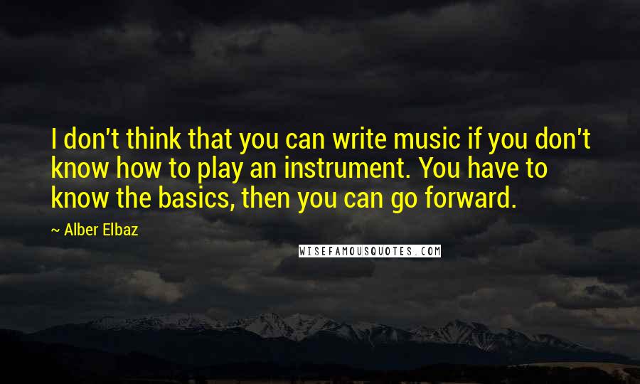 Alber Elbaz Quotes: I don't think that you can write music if you don't know how to play an instrument. You have to know the basics, then you can go forward.