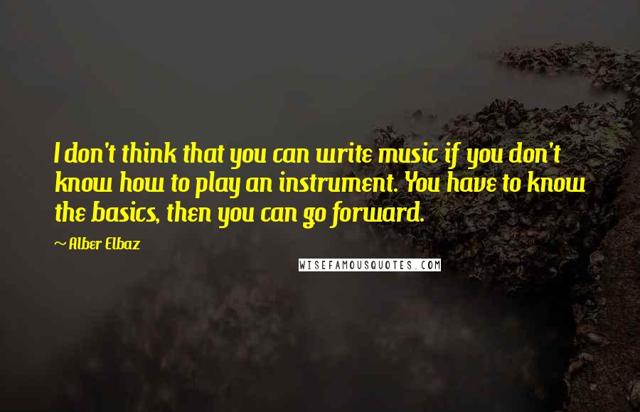 Alber Elbaz Quotes: I don't think that you can write music if you don't know how to play an instrument. You have to know the basics, then you can go forward.