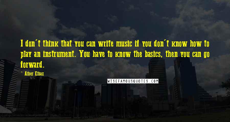 Alber Elbaz Quotes: I don't think that you can write music if you don't know how to play an instrument. You have to know the basics, then you can go forward.