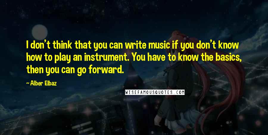 Alber Elbaz Quotes: I don't think that you can write music if you don't know how to play an instrument. You have to know the basics, then you can go forward.