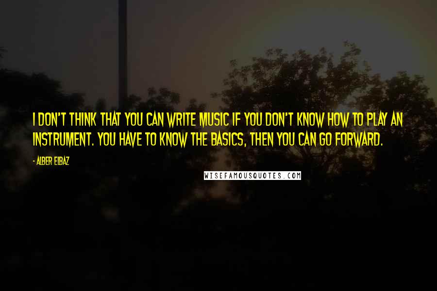 Alber Elbaz Quotes: I don't think that you can write music if you don't know how to play an instrument. You have to know the basics, then you can go forward.