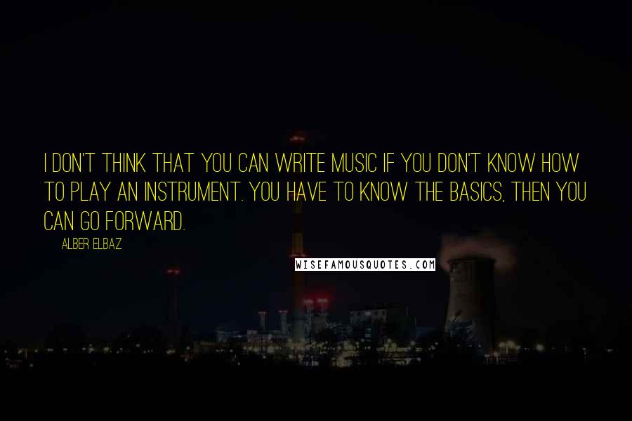 Alber Elbaz Quotes: I don't think that you can write music if you don't know how to play an instrument. You have to know the basics, then you can go forward.