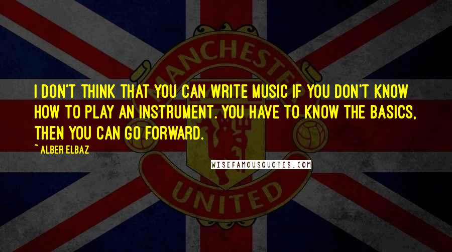 Alber Elbaz Quotes: I don't think that you can write music if you don't know how to play an instrument. You have to know the basics, then you can go forward.