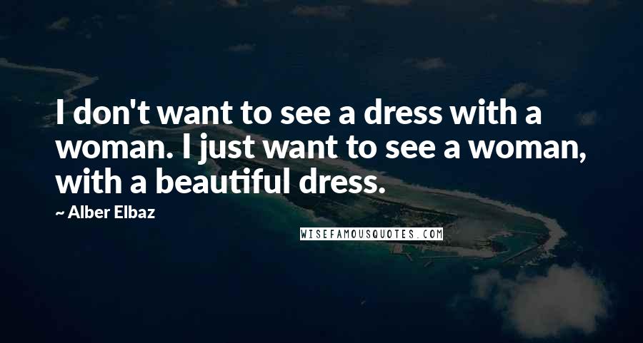 Alber Elbaz Quotes: I don't want to see a dress with a woman. I just want to see a woman, with a beautiful dress.