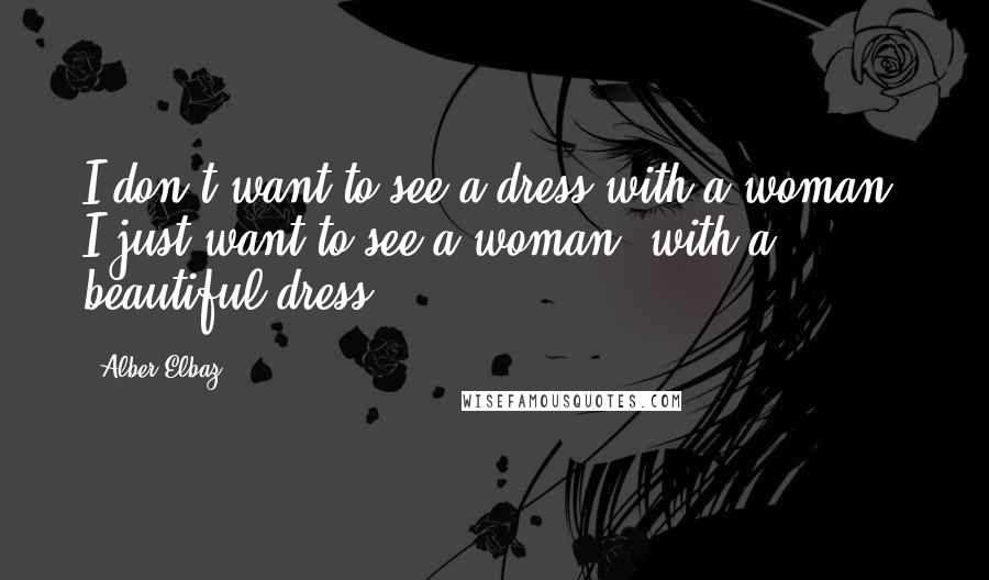 Alber Elbaz Quotes: I don't want to see a dress with a woman. I just want to see a woman, with a beautiful dress.