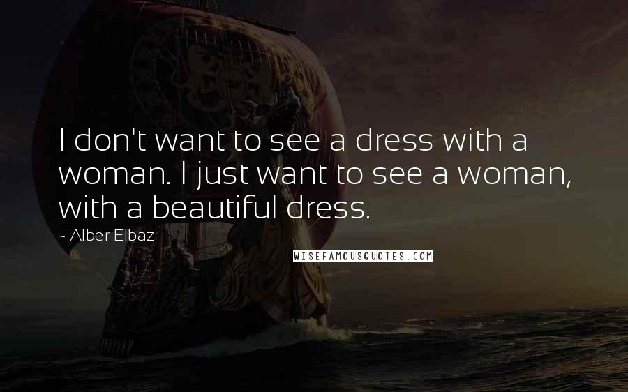 Alber Elbaz Quotes: I don't want to see a dress with a woman. I just want to see a woman, with a beautiful dress.